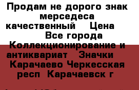 Продам не дорого знак мерседеса качественный  › Цена ­ 900 - Все города Коллекционирование и антиквариат » Значки   . Карачаево-Черкесская респ.,Карачаевск г.